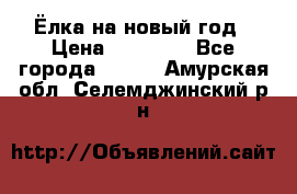 Ёлка на новый год › Цена ­ 30 000 - Все города  »    . Амурская обл.,Селемджинский р-н